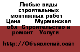 Любые виды строительных.монтажных работ › Цена ­ 1 - Мурманская обл. Строительство и ремонт » Услуги   